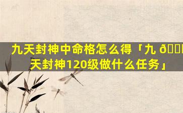 九天封神中命格怎么得「九 🐎 天封神120级做什么任务」